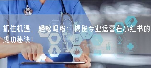 抓住机遇，轻松吸粉：揭秘专业运营在小红书的成功秘诀！