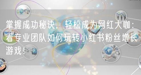 掌握成功秘诀，轻松成为网红大咖：看专业团队如何玩转小红书粉丝增长游戏！