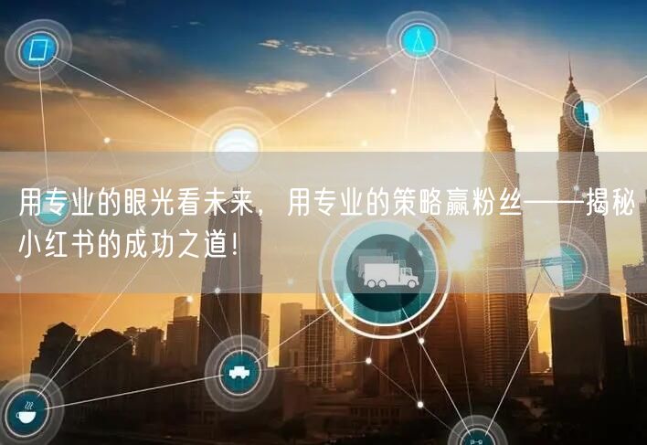 用专业的眼光看未来，用专业的策略赢粉丝——揭秘小红书的成功之道！