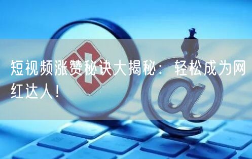 短视频涨赞秘诀大揭秘：轻松成为网红达人！