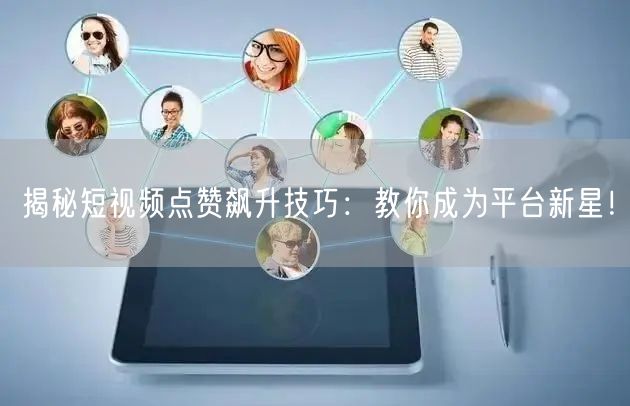 揭秘短视频点赞飙升技巧：教你成为平台新星！