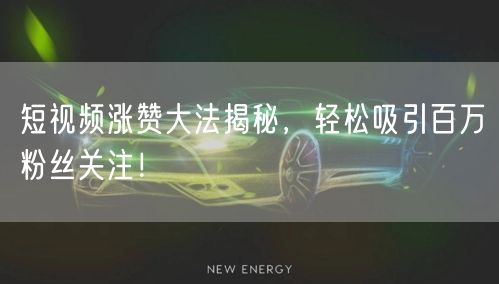 短视频涨赞大法揭秘，轻松吸引百万粉丝关注！