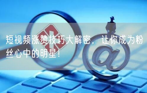 短视频涨赞技巧大解密，让你成为粉丝心中的明星！