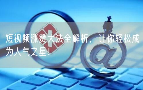 短视频涨赞大法全解析，让你轻松成为人气之星！