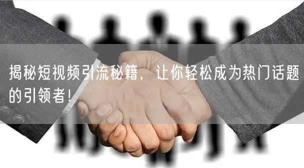 揭秘短视频引流秘籍，让你轻松成为热门话题的引领者！