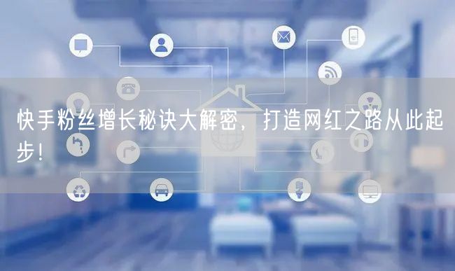 快手粉丝增长秘诀大解密，打造网红之路从此起步！