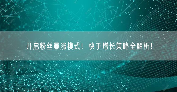 开启粉丝暴涨模式！快手增长策略全解析！
