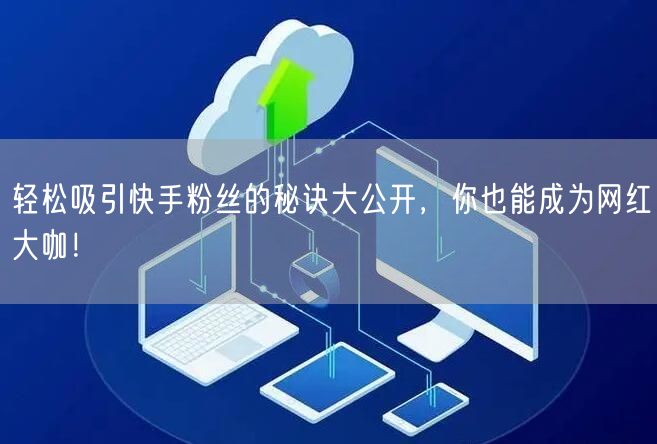轻松吸引快手粉丝的秘诀大公开，你也能成为网红大咖！