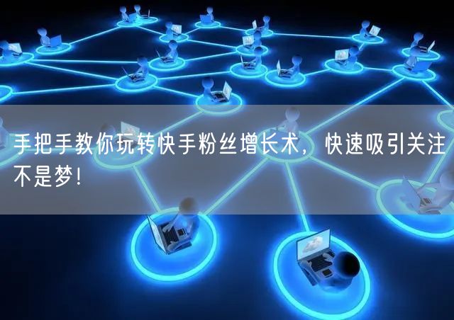 手把手教你玩转快手粉丝增长术，快速吸引关注不是梦！