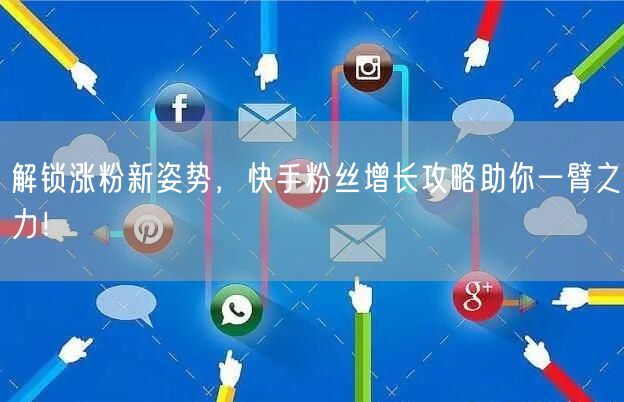 解锁涨粉新姿势，快手粉丝增长攻略助你一臂之力！