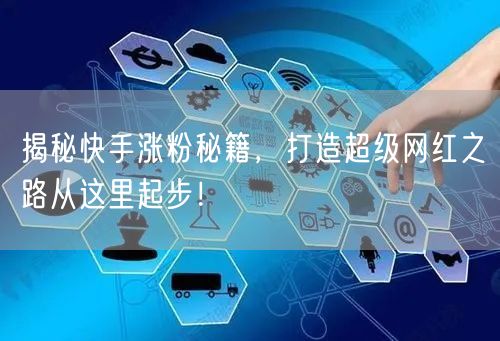 揭秘快手涨粉秘籍，打造超级网红之路从这里起步！