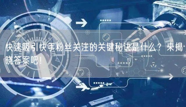 快速吸引快手粉丝关注的关键秘诀是什么？来揭晓答案吧！