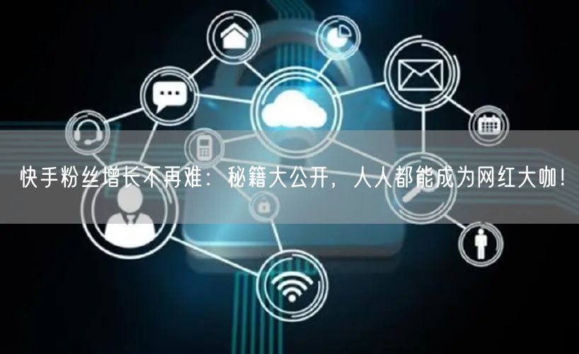 快手粉丝增长不再难：秘籍大公开，人人都能成为网红大咖！