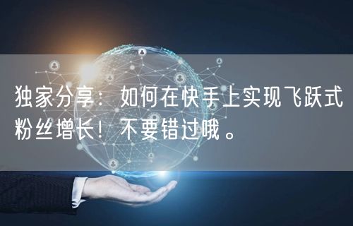 独家分享：如何在快手上实现飞跃式粉丝增长！不要错过哦。
