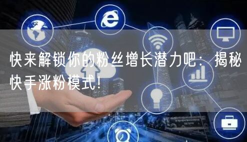 快来解锁你的粉丝增长潜力吧：揭秘快手涨粉模式！