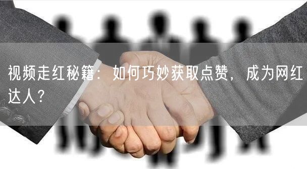 视频走红秘籍：如何巧妙获取点赞，成为网红达人？
