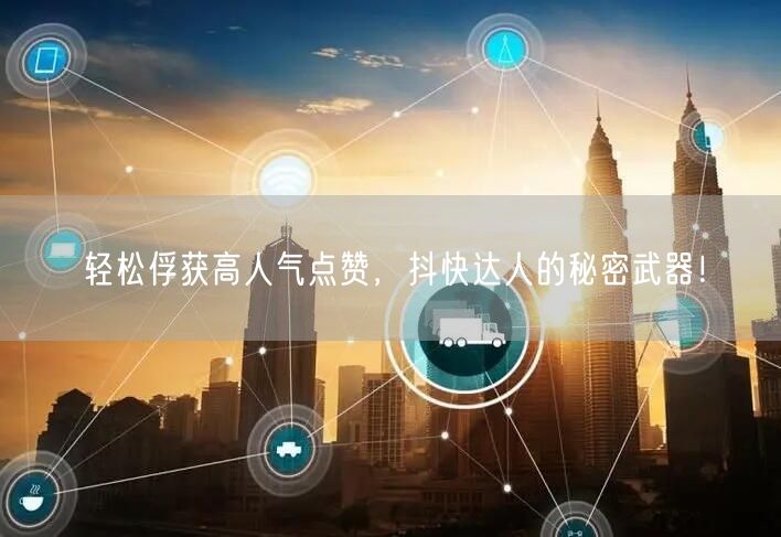 轻松俘获高人气点赞，抖快达人的秘密武器！