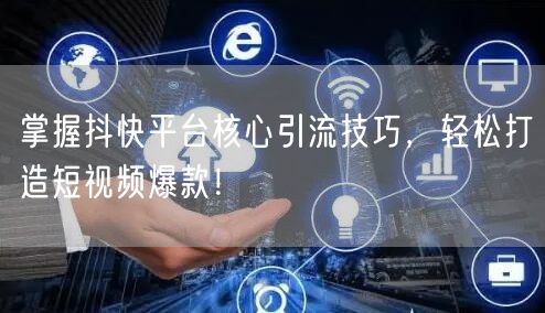 掌握抖快平台核心引流技巧，轻松打造短视频爆款！