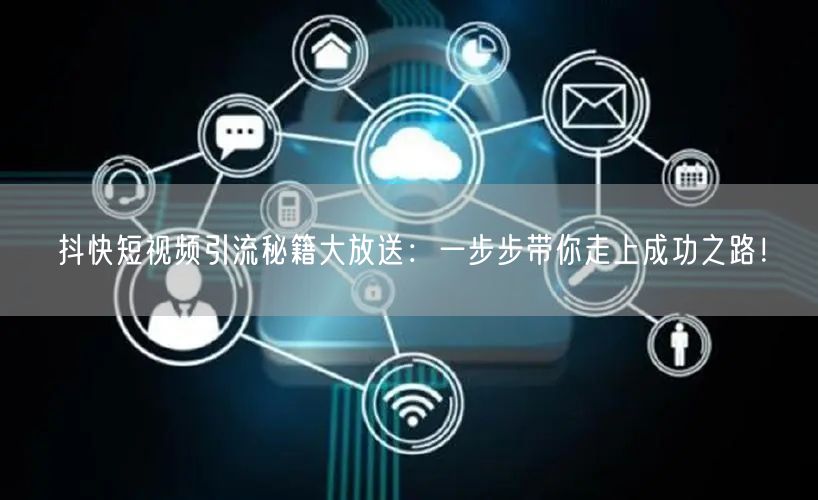 抖快短视频引流秘籍大放送：一步步带你走上成功之路！