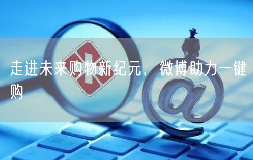 走进未来购物新纪元，微博助力一键购