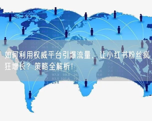 如何利用权威平台引爆流量，让小红书粉丝疯狂增长？策略全解析！