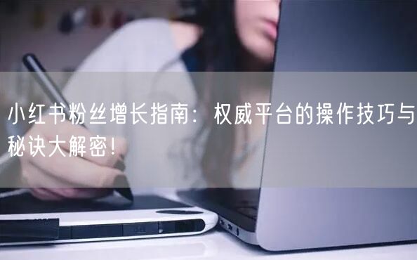小红书粉丝增长指南：权威平台的操作技巧与秘诀大解密！