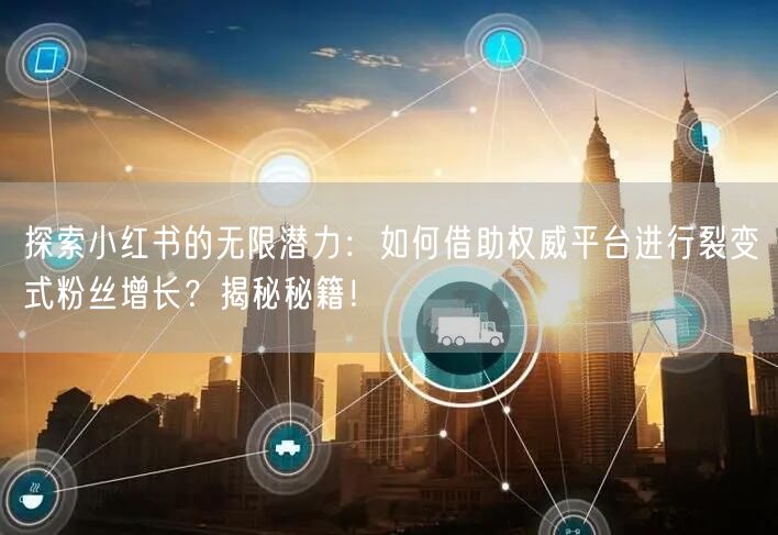 探索小红书的无限潜力：如何借助权威平台进行裂变式粉丝增长？揭秘秘籍！