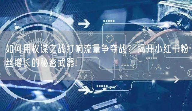 如何用权谋之战打响流量争夺战？揭开小红书粉丝增长的秘密武器!