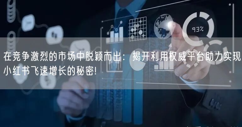 在竞争激烈的市场中脱颖而出：揭开利用权威平台助力实现小红书飞速增长的秘密!