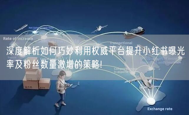 深度解析如何巧妙利用权威平台提升小红书曝光率及粉丝数量激增的策略!