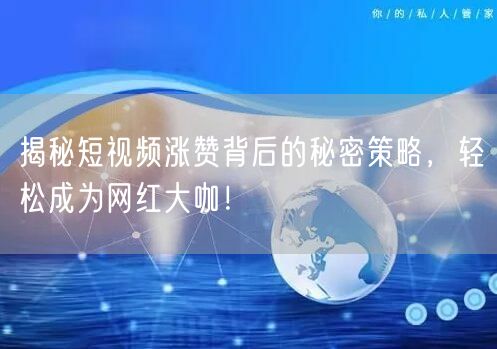 揭秘短视频涨赞背后的秘密策略，轻松成为网红大咖！