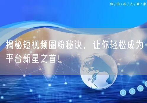 揭秘短视频圈粉秘诀，让你轻松成为平台新星之首！