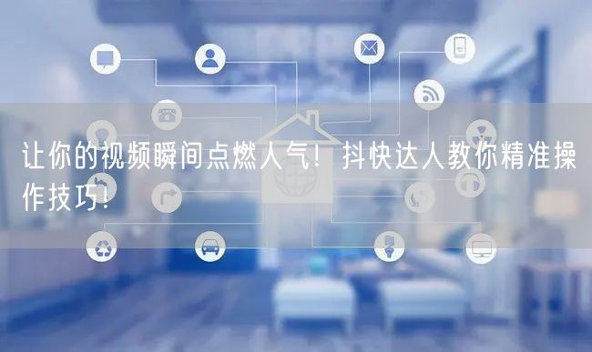 让你的视频瞬间点燃人气！抖快达人教你精准操作技巧！