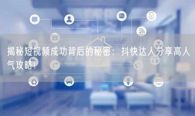 揭秘短视频成功背后的秘密：抖快达人分享高人气攻略！