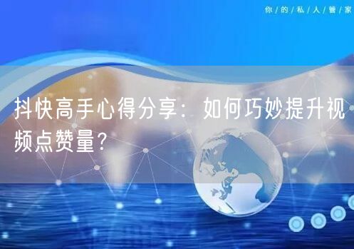 抖快高手心得分享：如何巧妙提升视频点赞量？