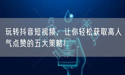 玩转抖音短视频，让你轻松获取高人气点赞的五大策略！