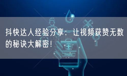 抖快达人经验分享：让视频获赞无数的秘诀大解密！