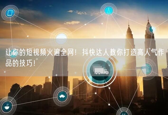 让你的短视频火遍全网！抖快达人教你打造高人气作品的技巧！