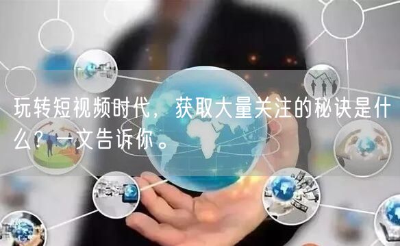玩转短视频时代，获取大量关注的秘诀是什么？一文告诉你。