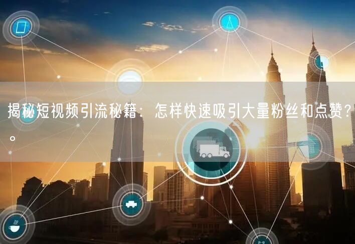 揭秘短视频引流秘籍：怎样快速吸引大量粉丝和点赞？。