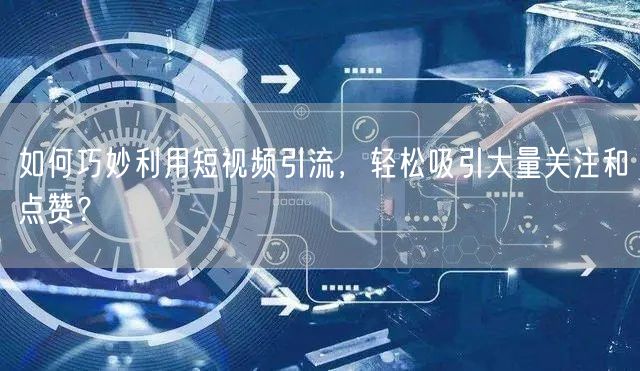 如何巧妙利用短视频引流，轻松吸引大量关注和点赞？