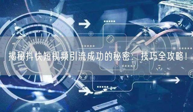 揭秘抖快短视频引流成功的秘密：技巧全攻略！
