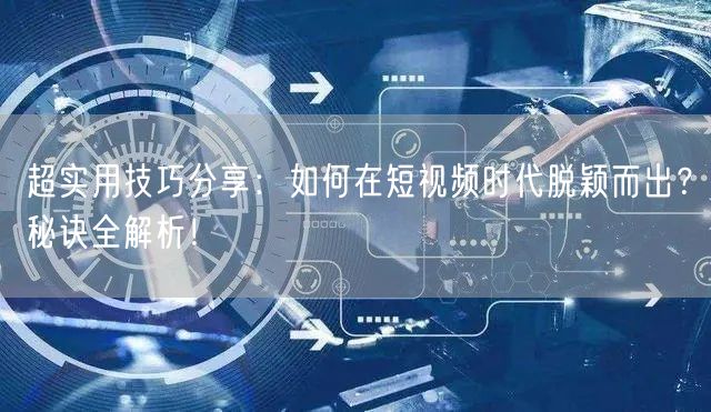 超实用技巧分享：如何在短视频时代脱颖而出？秘诀全解析！