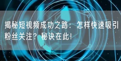 揭秘短视频成功之路：怎样快速吸引粉丝关注？秘诀在此！