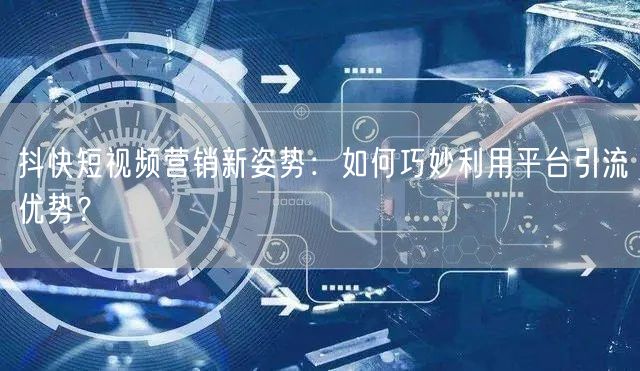 抖快短视频营销新姿势：如何巧妙利用平台引流优势？