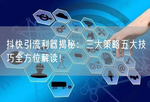 抖快引流利器揭秘：三大策略五大技巧全方位解读！