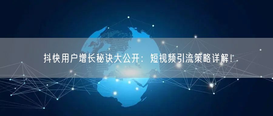 抖快用户增长秘诀大公开：短视频引流策略详解！