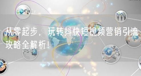 从零起步，玩转抖快短视频营销引流攻略全解析！