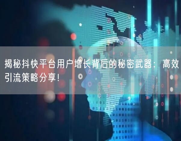 揭秘抖快平台用户增长背后的秘密武器：高效引流策略分享！