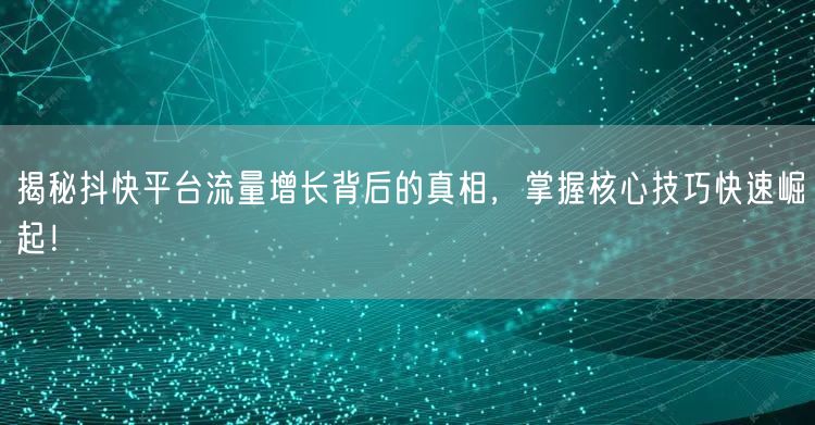 揭秘抖快平台流量增长背后的真相，掌握核心技巧快速崛起！